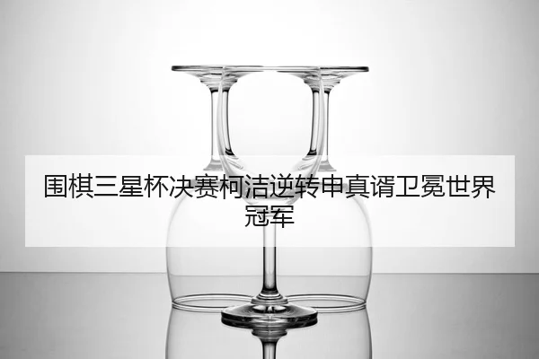 围棋三星杯决赛柯洁逆转申真谞卫冕世界冠军