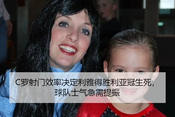 C罗射门效率决定利雅得胜利亚冠生死，球队士气急需提振