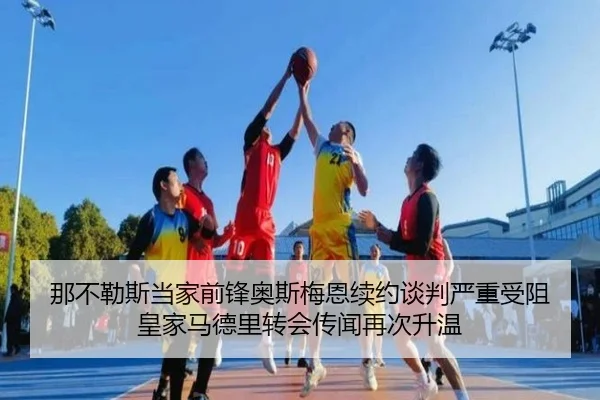 那不勒斯当家前锋奥斯梅恩续约谈判严重受阻 皇家马德里转会传闻再次升温