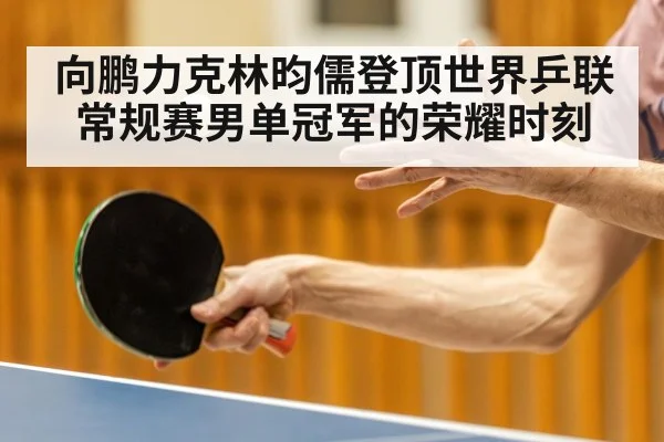 向鹏力克林昀儒登顶世界乒联常规赛男单冠军的荣耀时刻