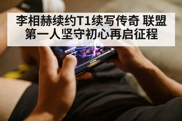 李相赫续约T1续写传奇 联盟第一人坚守初心再启征程