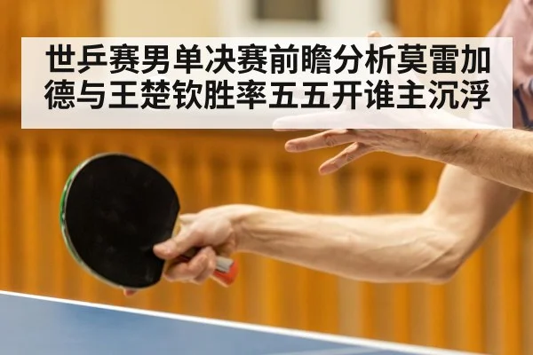 世乒赛男单决赛前瞻分析莫雷加德与王楚钦胜率五五开谁主沉浮