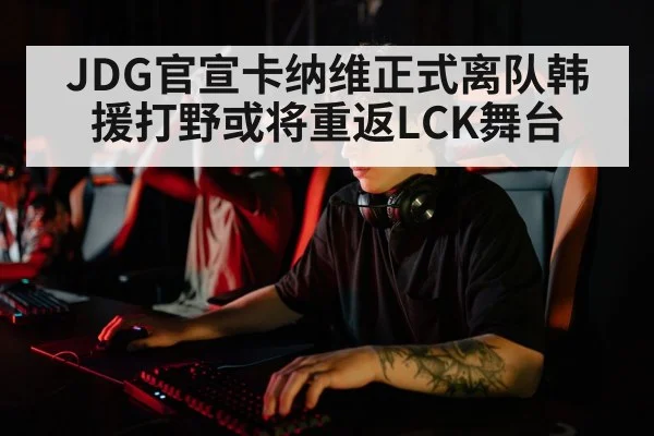 JDG官宣卡纳维正式离队韩援打野或将重返LCK舞台