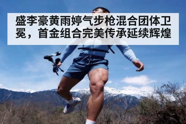 盛李豪黄雨婷气步枪混合团体卫冕，首金组合完美传承延续辉煌