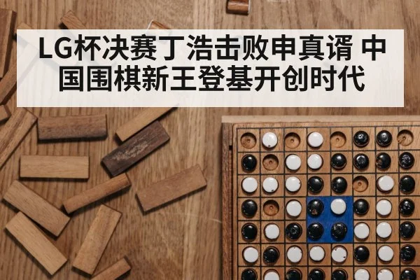 LG杯决赛丁浩击败申真谞 中国围棋新王登基开创时代