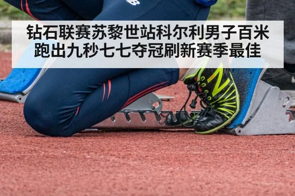 钻石联赛苏黎世站科尔利男子百米跑出九秒七七夺冠刷新赛季最佳