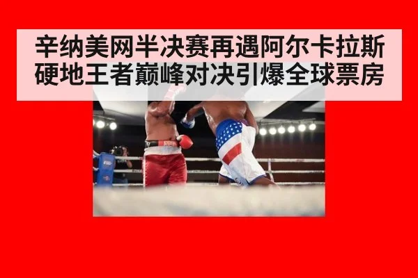 辛纳美网半决赛再遇阿尔卡拉斯硬地王者巅峰对决引爆全球票房