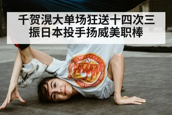 千贺滉大单场狂送十四次三振日本投手扬威美职棒